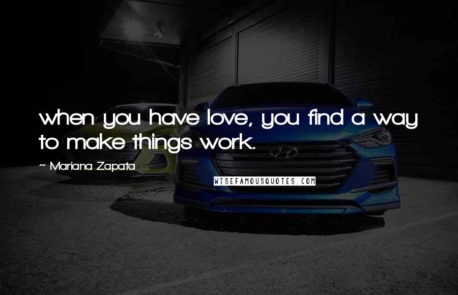 Mariana Zapata Quotes: when you have love, you find a way to make things work.