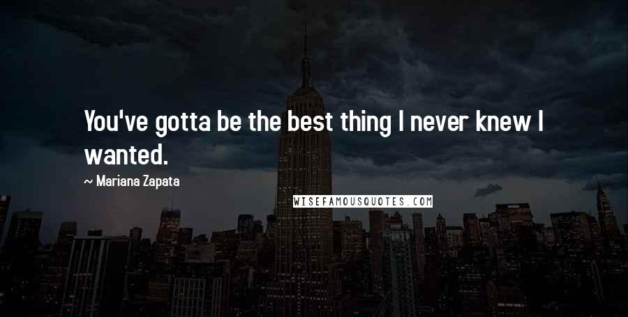 Mariana Zapata Quotes: You've gotta be the best thing I never knew I wanted.