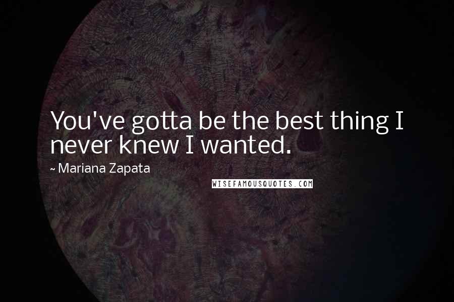 Mariana Zapata Quotes: You've gotta be the best thing I never knew I wanted.