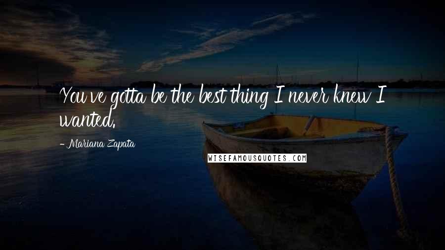 Mariana Zapata Quotes: You've gotta be the best thing I never knew I wanted.