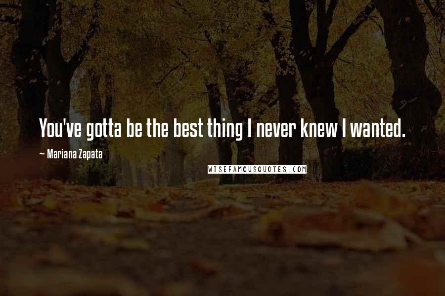 Mariana Zapata Quotes: You've gotta be the best thing I never knew I wanted.