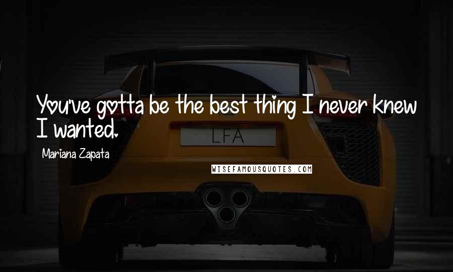 Mariana Zapata Quotes: You've gotta be the best thing I never knew I wanted.