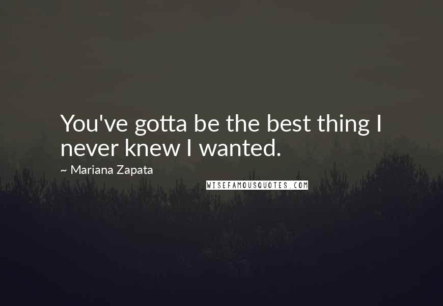 Mariana Zapata Quotes: You've gotta be the best thing I never knew I wanted.