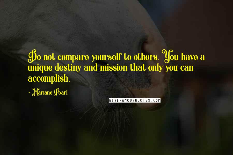 Mariane Pearl Quotes: Do not compare yourself to others. You have a unique destiny and mission that only you can accomplish.