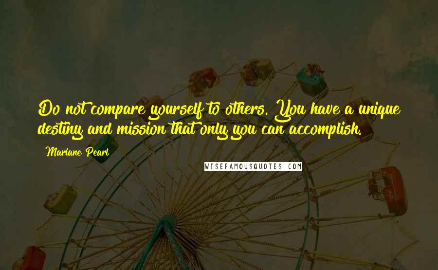 Mariane Pearl Quotes: Do not compare yourself to others. You have a unique destiny and mission that only you can accomplish.