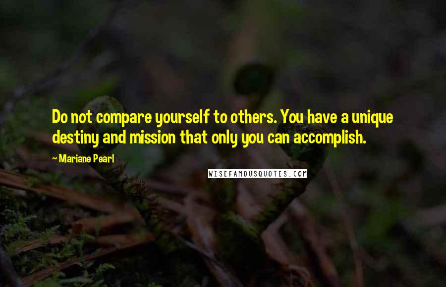 Mariane Pearl Quotes: Do not compare yourself to others. You have a unique destiny and mission that only you can accomplish.