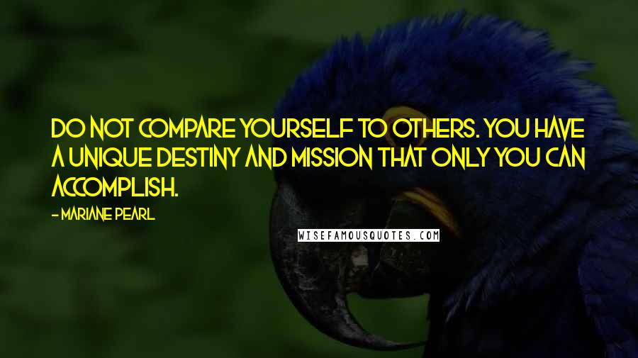 Mariane Pearl Quotes: Do not compare yourself to others. You have a unique destiny and mission that only you can accomplish.