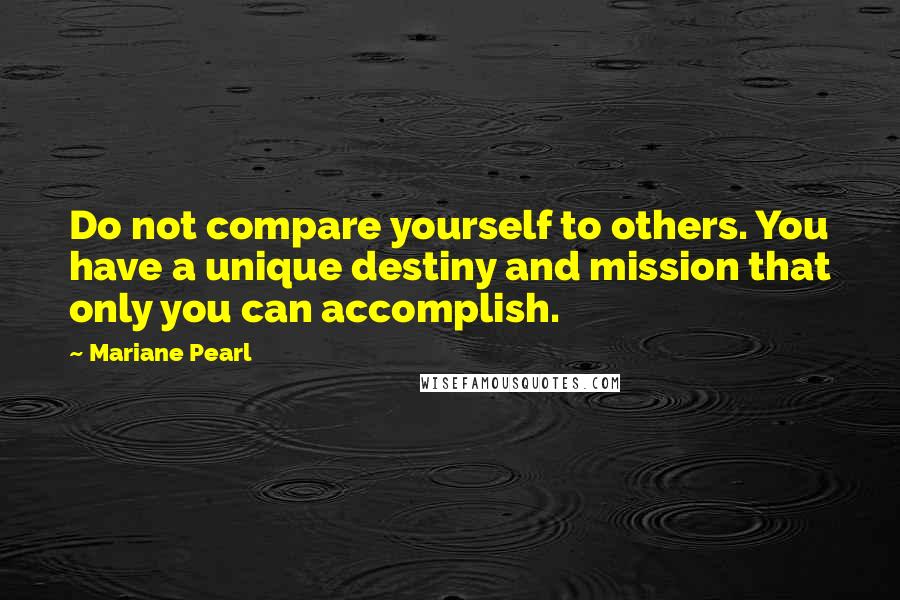 Mariane Pearl Quotes: Do not compare yourself to others. You have a unique destiny and mission that only you can accomplish.