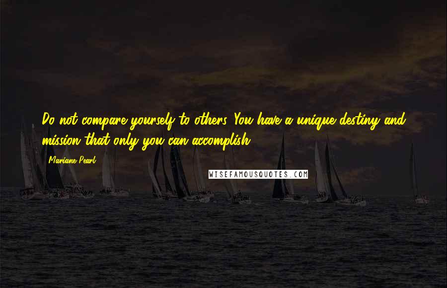 Mariane Pearl Quotes: Do not compare yourself to others. You have a unique destiny and mission that only you can accomplish.