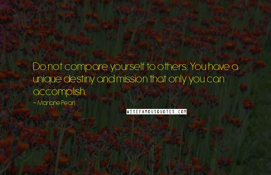 Mariane Pearl Quotes: Do not compare yourself to others. You have a unique destiny and mission that only you can accomplish.