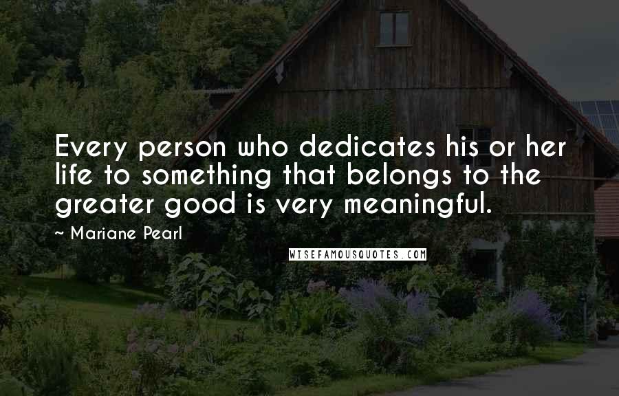 Mariane Pearl Quotes: Every person who dedicates his or her life to something that belongs to the greater good is very meaningful.