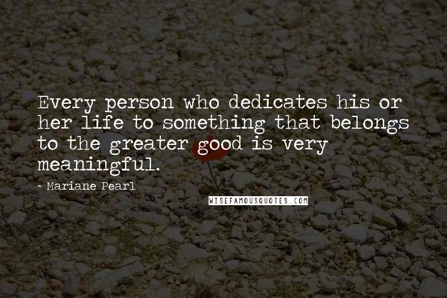 Mariane Pearl Quotes: Every person who dedicates his or her life to something that belongs to the greater good is very meaningful.