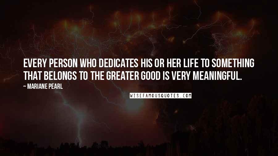 Mariane Pearl Quotes: Every person who dedicates his or her life to something that belongs to the greater good is very meaningful.