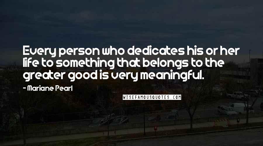 Mariane Pearl Quotes: Every person who dedicates his or her life to something that belongs to the greater good is very meaningful.