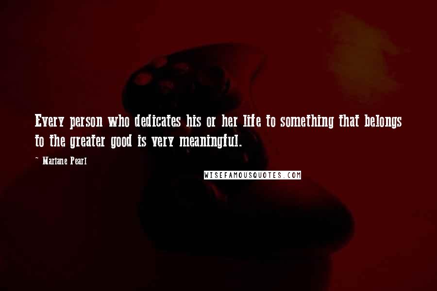 Mariane Pearl Quotes: Every person who dedicates his or her life to something that belongs to the greater good is very meaningful.