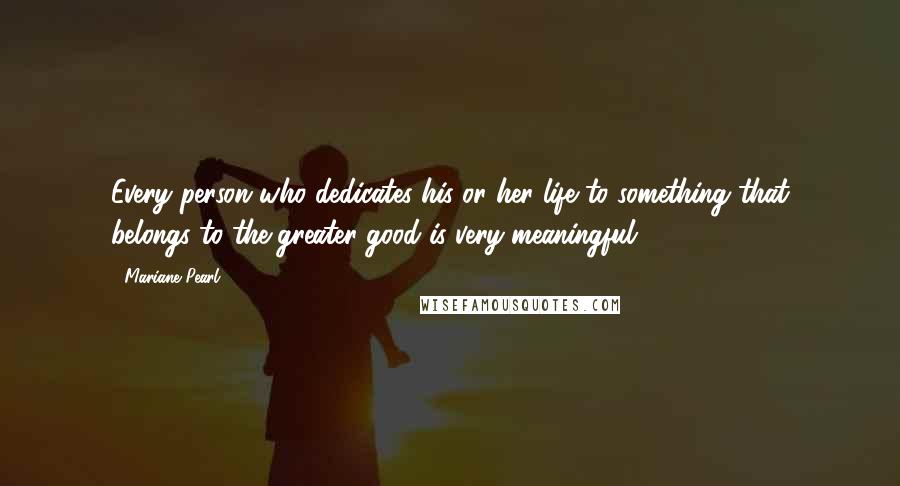 Mariane Pearl Quotes: Every person who dedicates his or her life to something that belongs to the greater good is very meaningful.