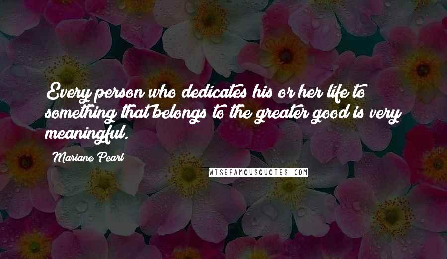 Mariane Pearl Quotes: Every person who dedicates his or her life to something that belongs to the greater good is very meaningful.