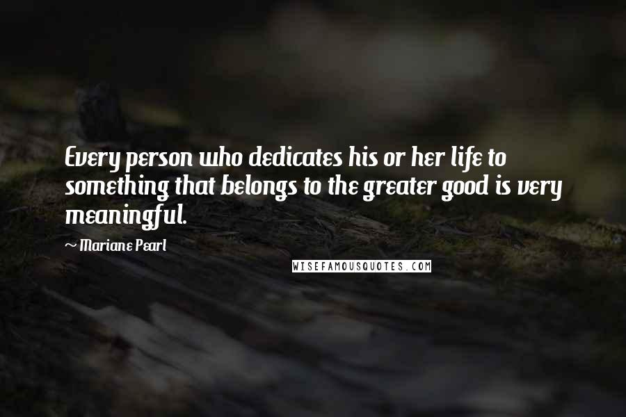 Mariane Pearl Quotes: Every person who dedicates his or her life to something that belongs to the greater good is very meaningful.