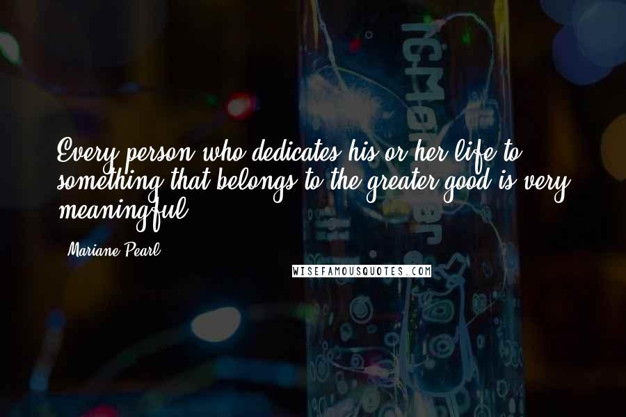 Mariane Pearl Quotes: Every person who dedicates his or her life to something that belongs to the greater good is very meaningful.