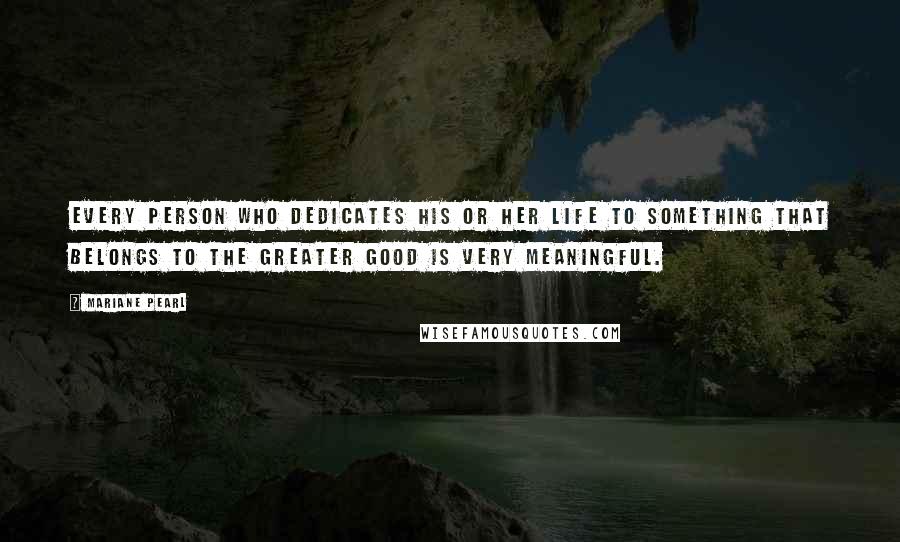 Mariane Pearl Quotes: Every person who dedicates his or her life to something that belongs to the greater good is very meaningful.