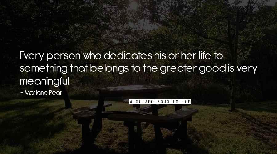 Mariane Pearl Quotes: Every person who dedicates his or her life to something that belongs to the greater good is very meaningful.