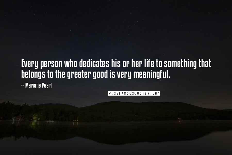 Mariane Pearl Quotes: Every person who dedicates his or her life to something that belongs to the greater good is very meaningful.