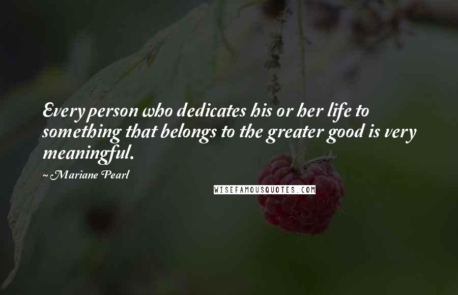 Mariane Pearl Quotes: Every person who dedicates his or her life to something that belongs to the greater good is very meaningful.