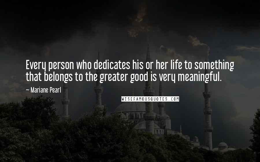 Mariane Pearl Quotes: Every person who dedicates his or her life to something that belongs to the greater good is very meaningful.