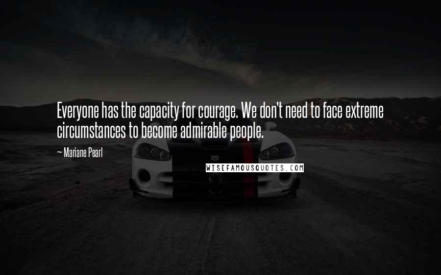 Mariane Pearl Quotes: Everyone has the capacity for courage. We don't need to face extreme circumstances to become admirable people.