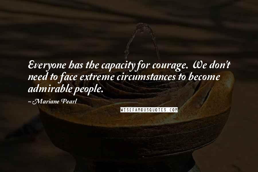 Mariane Pearl Quotes: Everyone has the capacity for courage. We don't need to face extreme circumstances to become admirable people.