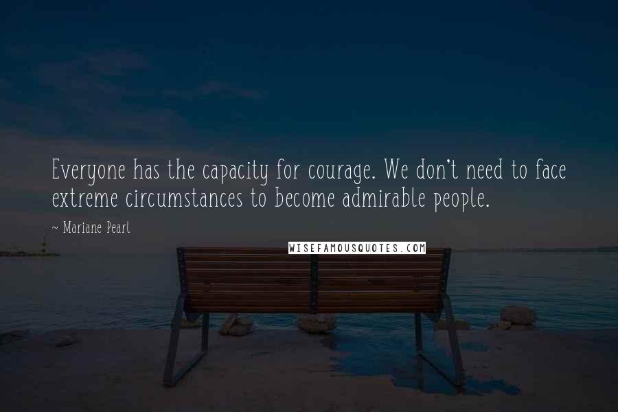 Mariane Pearl Quotes: Everyone has the capacity for courage. We don't need to face extreme circumstances to become admirable people.