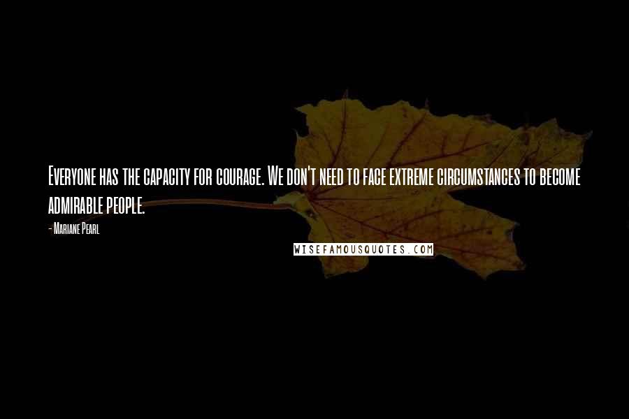 Mariane Pearl Quotes: Everyone has the capacity for courage. We don't need to face extreme circumstances to become admirable people.