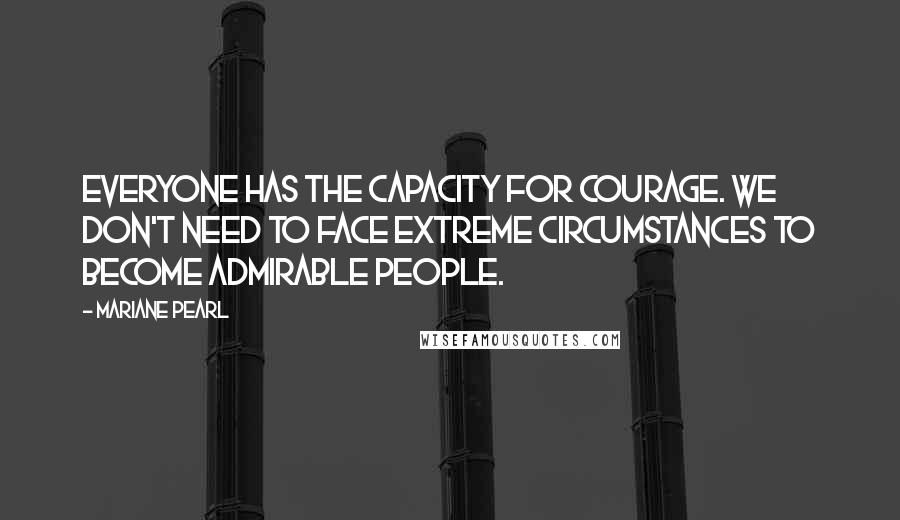 Mariane Pearl Quotes: Everyone has the capacity for courage. We don't need to face extreme circumstances to become admirable people.