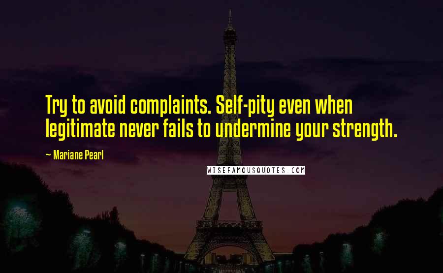 Mariane Pearl Quotes: Try to avoid complaints. Self-pity even when legitimate never fails to undermine your strength.