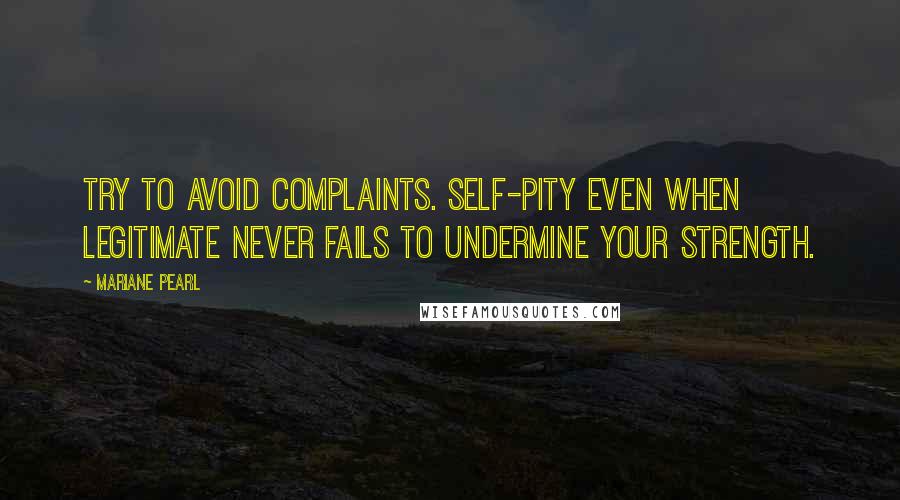 Mariane Pearl Quotes: Try to avoid complaints. Self-pity even when legitimate never fails to undermine your strength.
