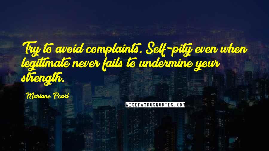 Mariane Pearl Quotes: Try to avoid complaints. Self-pity even when legitimate never fails to undermine your strength.