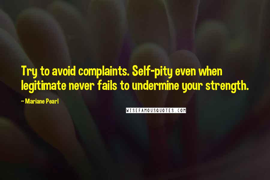 Mariane Pearl Quotes: Try to avoid complaints. Self-pity even when legitimate never fails to undermine your strength.