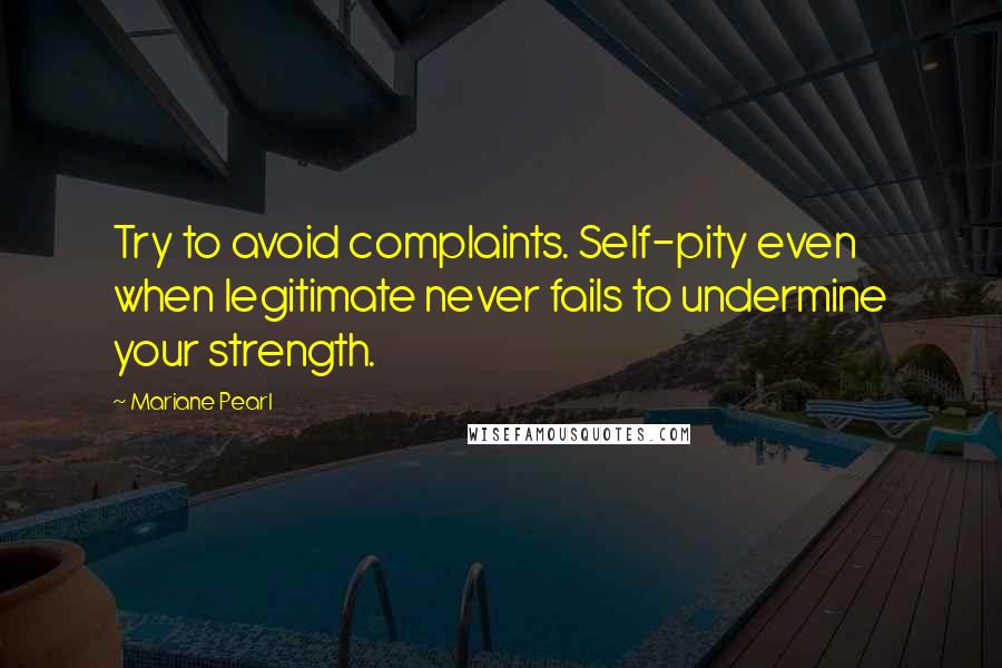 Mariane Pearl Quotes: Try to avoid complaints. Self-pity even when legitimate never fails to undermine your strength.