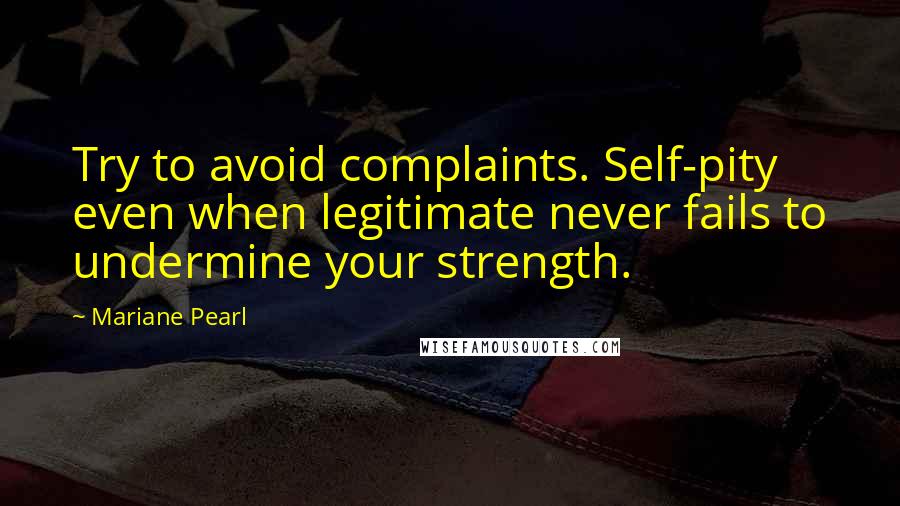 Mariane Pearl Quotes: Try to avoid complaints. Self-pity even when legitimate never fails to undermine your strength.