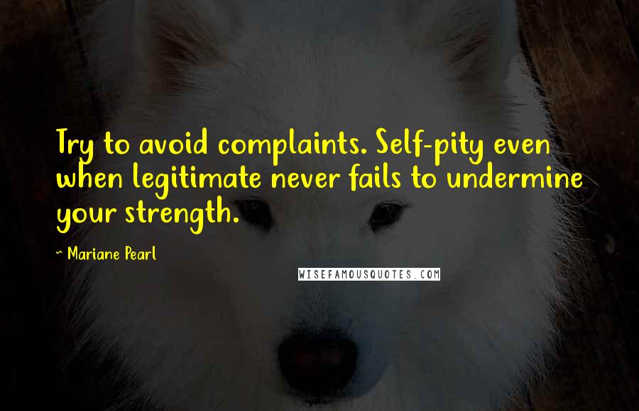 Mariane Pearl Quotes: Try to avoid complaints. Self-pity even when legitimate never fails to undermine your strength.