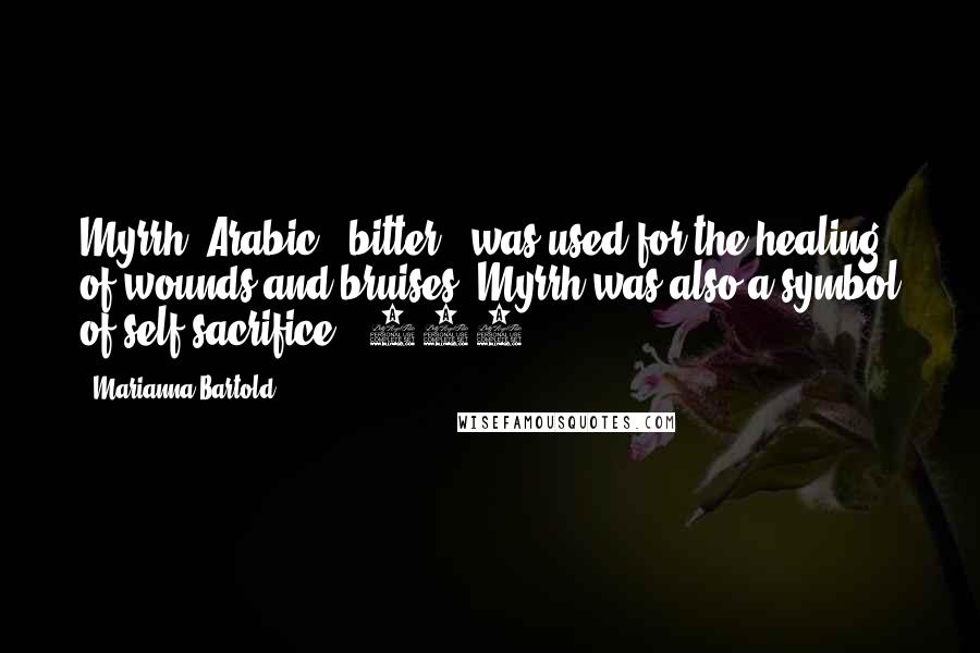Marianna Bartold Quotes: Myrrh (Arabic, "bitter") was used for the healing of wounds and bruises. Myrrh was also a symbol of self-sacrifice. [329]