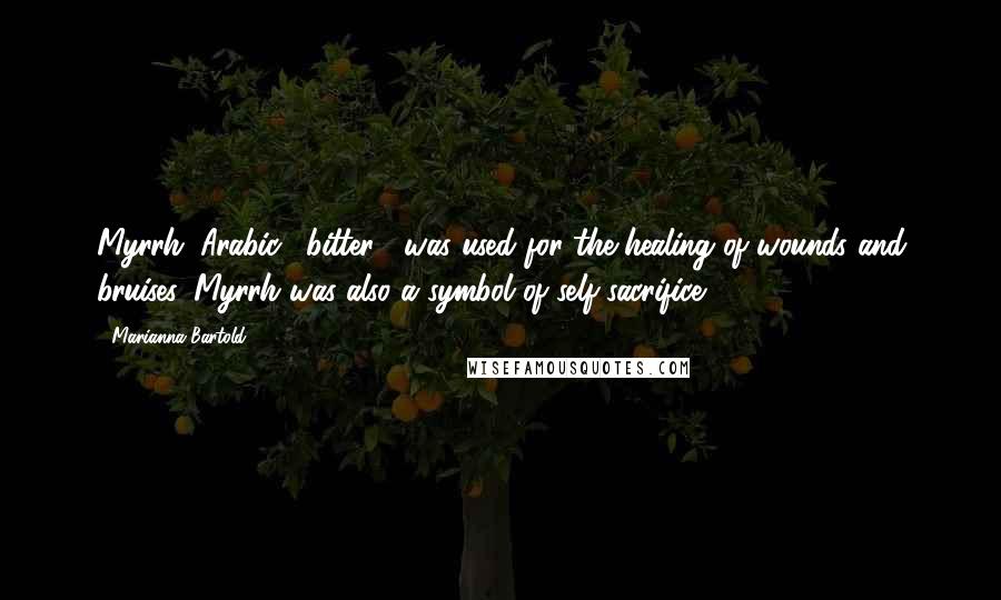 Marianna Bartold Quotes: Myrrh (Arabic, "bitter") was used for the healing of wounds and bruises. Myrrh was also a symbol of self-sacrifice. [329]