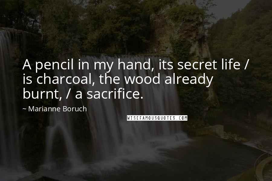 Marianne Boruch Quotes: A pencil in my hand, its secret life / is charcoal, the wood already burnt, / a sacrifice.