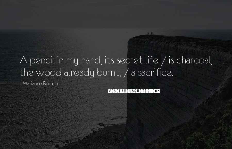 Marianne Boruch Quotes: A pencil in my hand, its secret life / is charcoal, the wood already burnt, / a sacrifice.