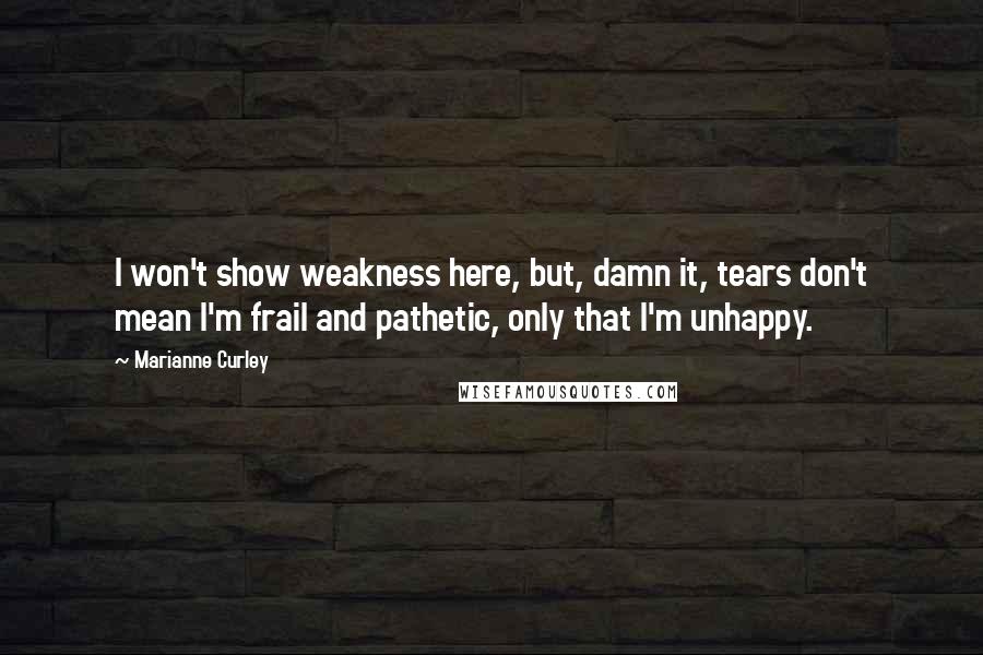 Marianne Curley Quotes: I won't show weakness here, but, damn it, tears don't mean I'm frail and pathetic, only that I'm unhappy.