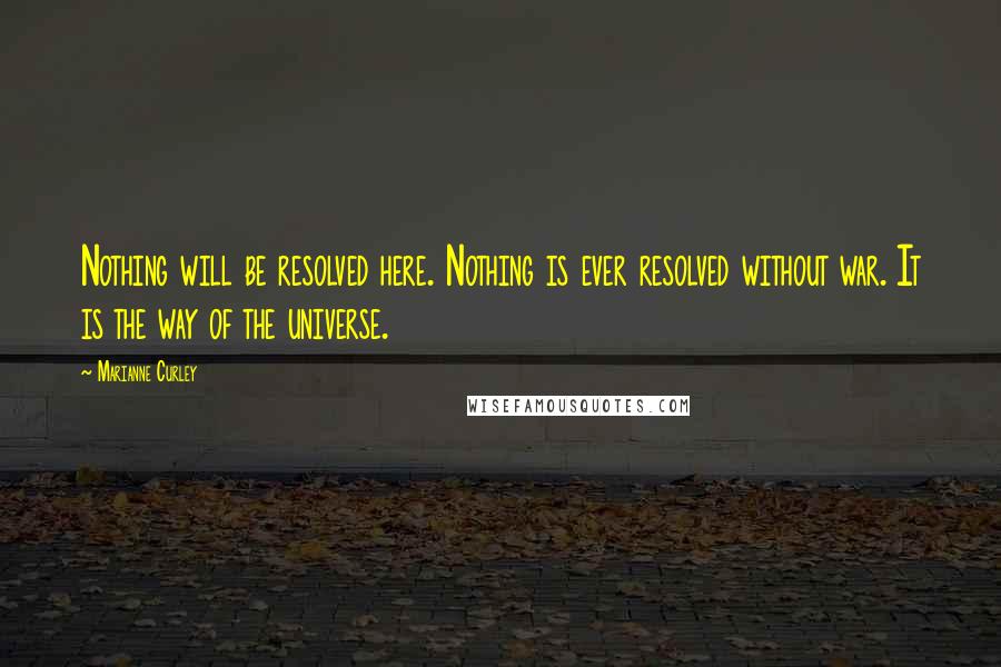 Marianne Curley Quotes: Nothing will be resolved here. Nothing is ever resolved without war. It is the way of the universe.