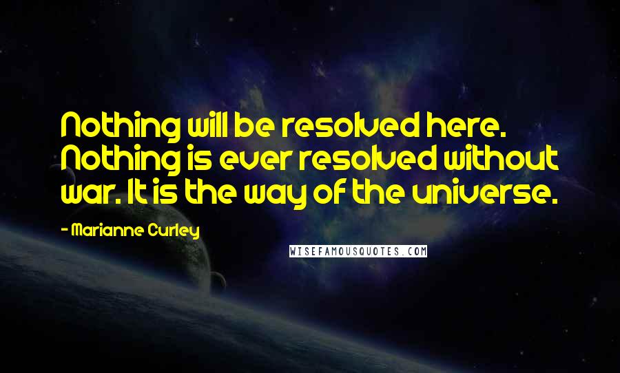 Marianne Curley Quotes: Nothing will be resolved here. Nothing is ever resolved without war. It is the way of the universe.
