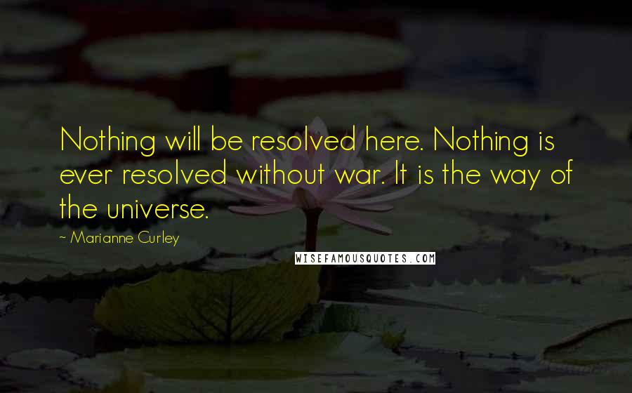 Marianne Curley Quotes: Nothing will be resolved here. Nothing is ever resolved without war. It is the way of the universe.