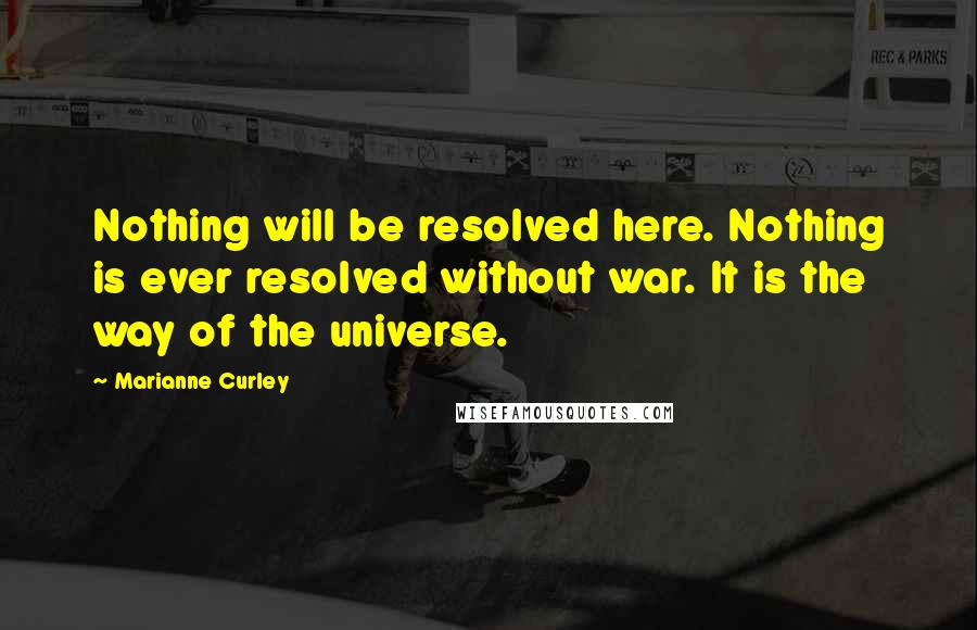 Marianne Curley Quotes: Nothing will be resolved here. Nothing is ever resolved without war. It is the way of the universe.