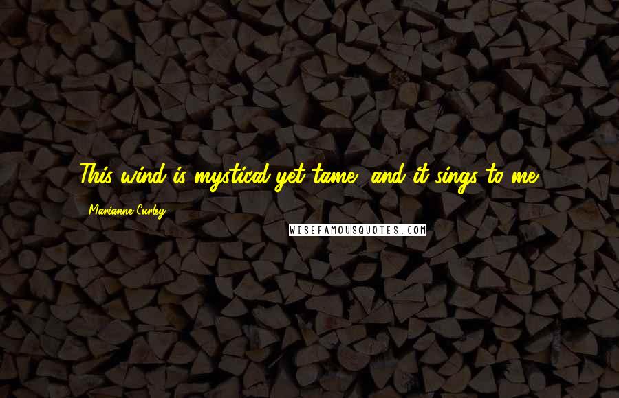 Marianne Curley Quotes: This wind is mystical yet tame, and it sings to me.